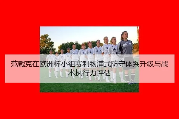 范戴克在欧洲杯小组赛利物浦式防守体系升级与战术执行力评估